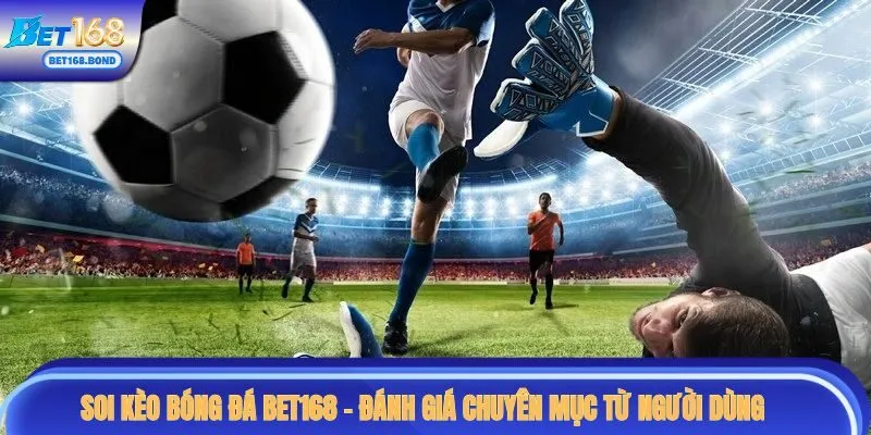 Soi kèo bóng đá BET168 - đánh giá chuyên mục từ người dùng